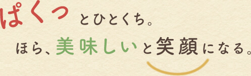 ぱくっとひとくち。ほら、美味しいと笑顔になる。