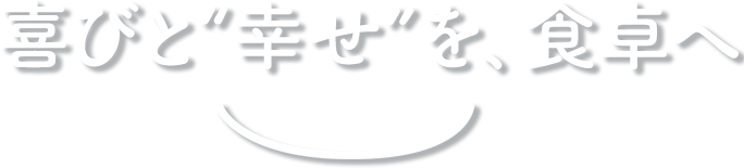 喜びと“幸せ”を、食卓へ